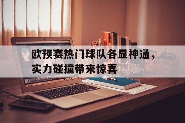 关于欧预赛热门球队各显神通，实力碰撞带来惊喜的信息