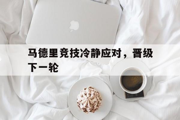 关于马德里竞技冷静应对，晋级下一轮的信息