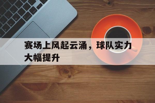 赛场上风起云涌，球队实力大幅提升的简单介绍