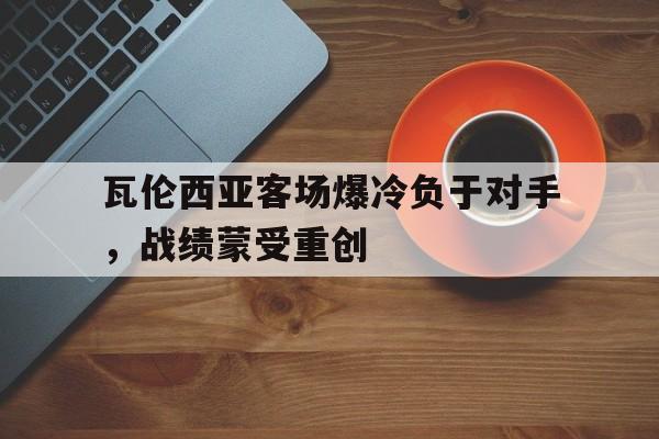 包含瓦伦西亚客场爆冷负于对手，战绩蒙受重创的词条