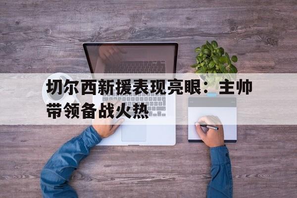 切尔西新援表现亮眼：主帅带领备战火热的简单介绍