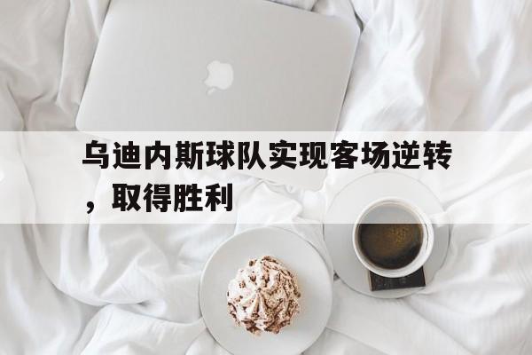 乌迪内斯球队实现客场逆转，取得胜利