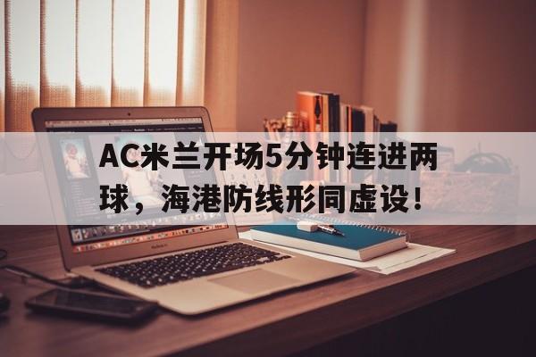 AC米兰开场5分钟连进两球，海港防线形同虚设！